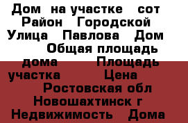 Дом  на участке 6 сот › Район ­ Городской › Улица ­ Павлова › Дом ­ 31 › Общая площадь дома ­ 50 › Площадь участка ­ 634 › Цена ­ 900 000 - Ростовская обл., Новошахтинск г. Недвижимость » Дома, коттеджи, дачи продажа   